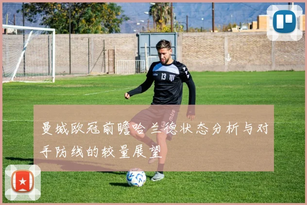 曼城欧冠前瞻哈兰德状态分析与对手防线的较量展望