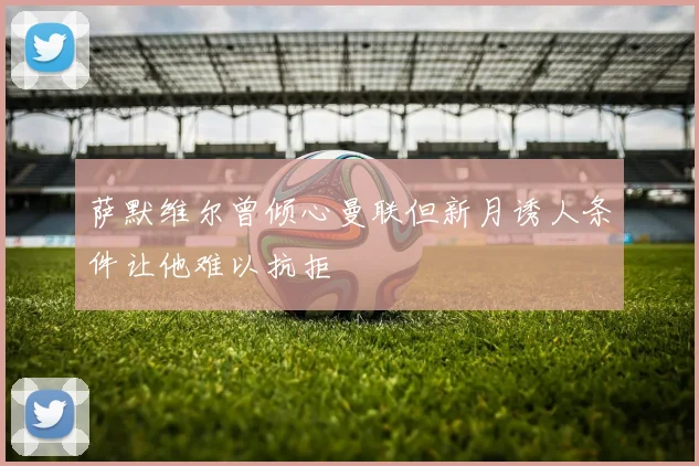 萨默维尔曾倾心曼联但新月诱人条件让他难以抗拒