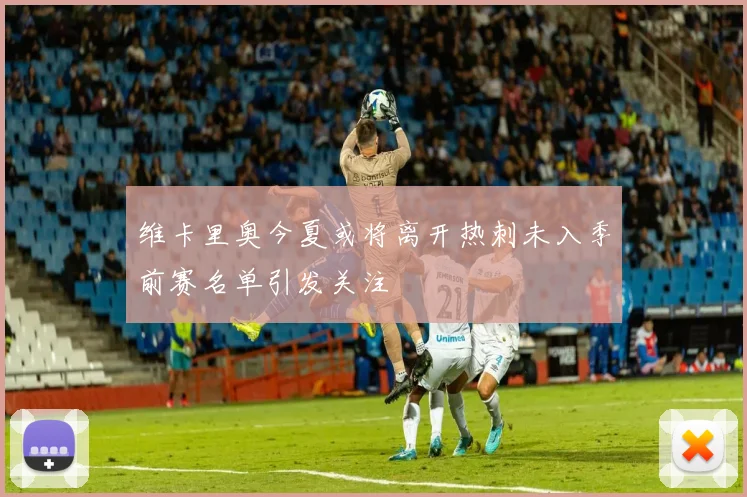 维卡里奥今夏或将离开热刺未入季前赛名单引发关注