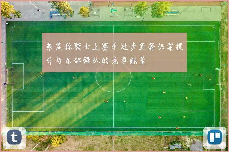 弗莱称骑士上赛季进步显著仍需提升与东部强队的竞争能量