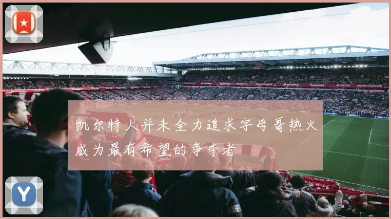 凯尔特人并未全力追求字母哥热火成为最有希望的争夺者