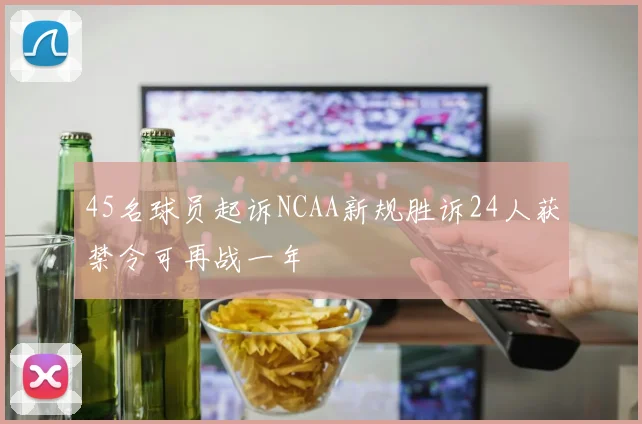 45名球员起诉NCAA新规胜诉24人获禁令可再战一年
