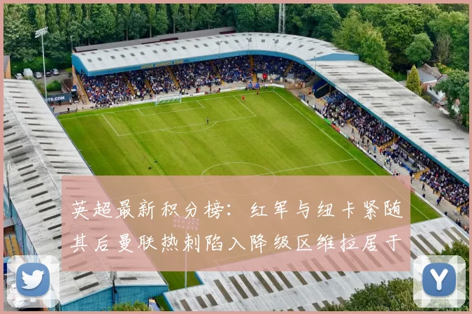 英超最新积分榜：红军与纽卡紧随其后曼联热刺陷入降级区维拉居于榜尾