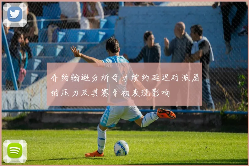 乔约翰逊分析奇才续约延迟对浓眉的压力及其赛季初表现影响