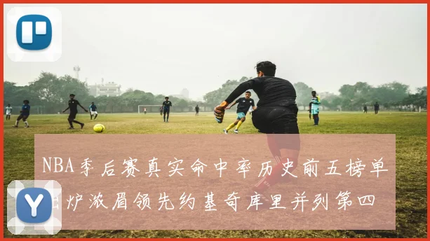 NBA季后赛真实命中率历史前五榜单出炉浓眉领先约基奇库里并列第四