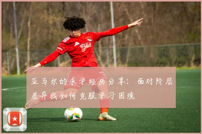亚马尔的求学经历分享：面对阶层差异我如何克服学习困境