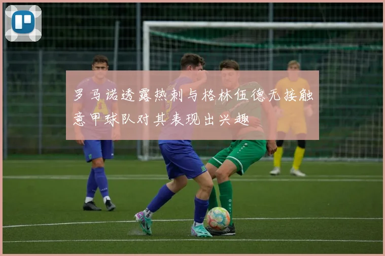 罗马诺透露热刺与格林伍德无接触意甲球队对其表现出兴趣
