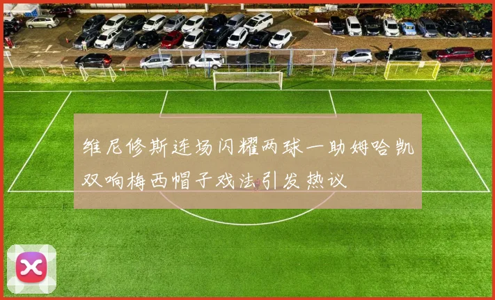 维尼修斯连场闪耀两球一助姆哈凯双响梅西帽子戏法引发热议