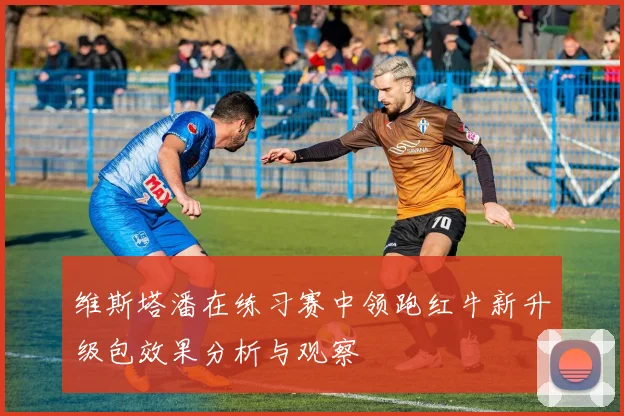 维斯塔潘在练习赛中领跑红牛新升级包效果分析与观察